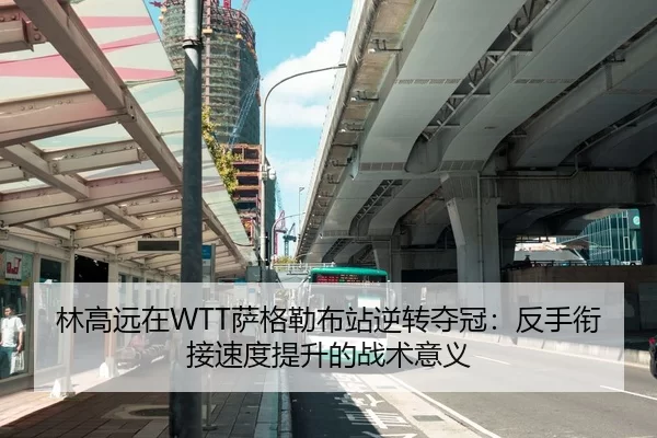林高远在WTT萨格勒布站逆转夺冠：反手衔接速度提升的战术意义
