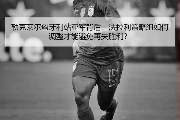 勒克莱尔匈牙利站亚军背后：法拉利策略组如何调整才能避免再失胜利？